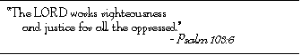 The Lord works righteousness and justice for all the oppressed. - Psalm 105:6